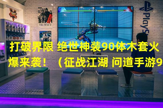 打破界限 绝世神装90体木套火爆来袭！（征战江湖 问道手游90体木套引领新一波潮流！）